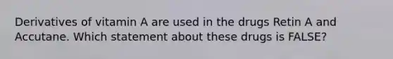 Derivatives of vitamin A are used in the drugs Retin A and Accutane. Which statement about these drugs is FALSE?