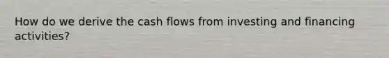 How do we derive the cash flows from investing and financing activities?