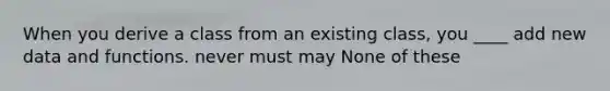 When you derive a class from an existing class, you ____ add new data and functions. never must may None of these