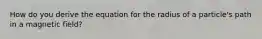 How do you derive the equation for the radius of a particle's path in a magnetic field?