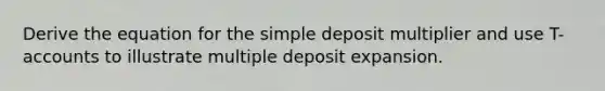 Derive the equation for the simple deposit multiplier and use T-accounts to illustrate multiple deposit expansion.