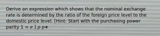 Derive an expression which shows that the nominal exchange rate is determined by the ratio of the foreign price level to the domestic price level. [Hint: Start with the purchasing power parity 1 = 𝑒 ] 𝑝 𝑝∗