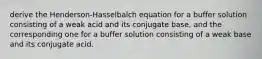 derive the Henderson-Hasselbalch equation for a buffer solution consisting of a weak acid and its conjugate base, and the corresponding one for a buffer solution consisting of a weak base and its conjugate acid.