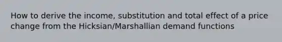 How to derive the income, substitution and total effect of a price change from the Hicksian/Marshallian demand functions