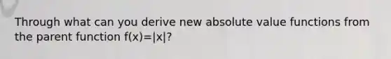 Through what can you derive new absolute value functions from the parent function f(x)=|x|?