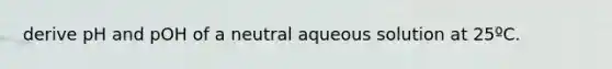 derive pH and pOH of a neutral aqueous solution at 25ºC.