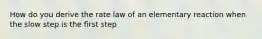 How do you derive the rate law of an elementary reaction when the slow step is the first step