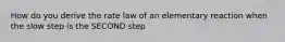 How do you derive the rate law of an elementary reaction when the slow step is the SECOND step