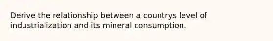 Derive the relationship between a countrys level of industrialization and its mineral consumption.