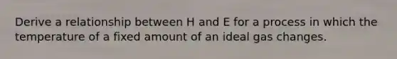 Derive a relationship between H and E for a process in which the temperature of a fixed amount of an ideal gas changes.