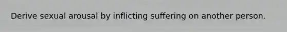 Derive sexual arousal by inflicting suffering on another person.