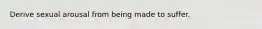 Derive sexual arousal from being made to suffer.