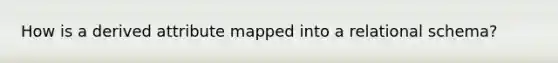 How is a derived attribute mapped into a relational schema?