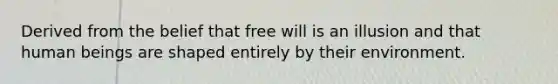 Derived from the belief that free will is an illusion and that human beings are shaped entirely by their environment.