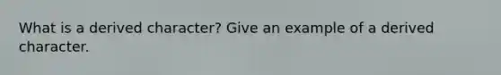 What is a derived character? Give an example of a derived character.