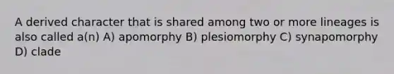 A derived character that is shared among two or more lineages is also called a(n) A) apomorphy B) plesiomorphy C) synapomorphy D) clade