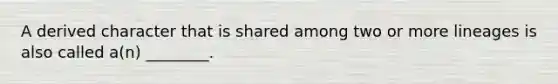 A derived character that is shared among two or more lineages is also called a(n) ________.