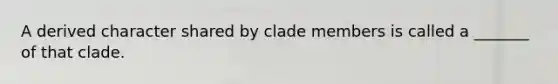 A derived character shared by clade members is called a _______ of that clade.