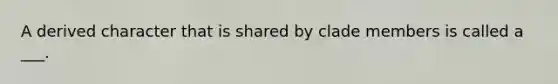 A derived character that is shared by clade members is called a ___.