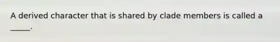 A derived character that is shared by clade members is called a _____.