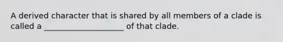 A derived character that is shared by all members of a clade is called a ____________________ of that clade.