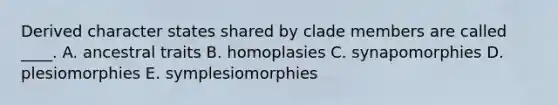 Derived character states shared by clade members are called ____. A. ancestral traits B. homoplasies C. synapomorphies D. plesiomorphies E. symplesiomorphies