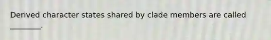 Derived character states shared by clade members are called ________.