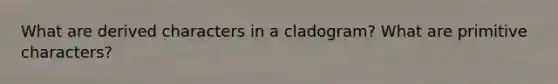 What are derived characters in a cladogram? What are primitive characters?