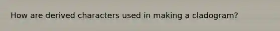 How are derived characters used in making a cladogram?