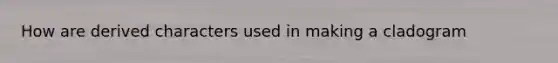 How are derived characters used in making a cladogram