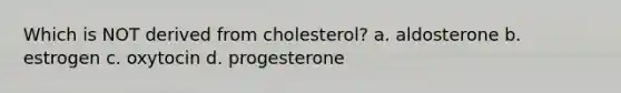 Which is NOT derived from cholesterol? a. aldosterone b. estrogen c. oxytocin d. progesterone