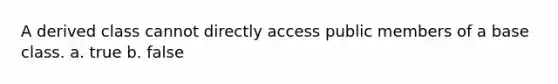 A derived class cannot directly access public members of a base class. a. true b. false