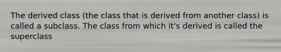 The derived class (the class that is derived from another class) is called a subclass. The class from which it's derived is called the superclass