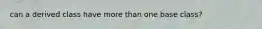 can a derived class have more than one base class?