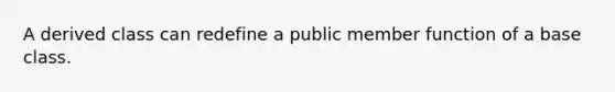 A derived class can redefine a public member function of a base class.