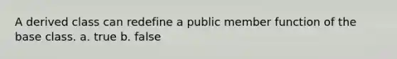 A derived class can redefine a public member function of the base class. a. true b. false