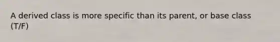 A derived class is more specific than its parent, or base class (T/F)