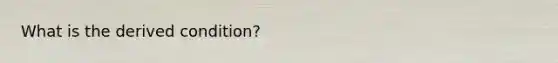 What is the derived condition?