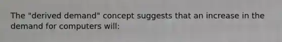 The "derived demand" concept suggests that an increase in the demand for computers will:
