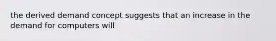 the derived demand concept suggests that an increase in the demand for computers will