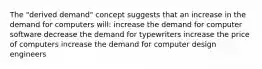 The "derived demand" concept suggests that an increase in the demand for computers will: increase the demand for computer software decrease the demand for typewriters increase the price of computers increase the demand for computer design engineers