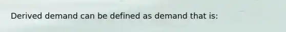 Derived demand can be defined as demand that is: