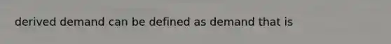 derived demand can be defined as demand that is