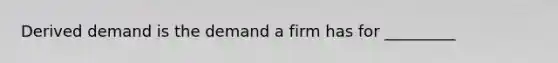 Derived demand is the demand a firm has for _________