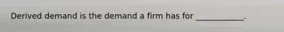 Derived demand is the demand a firm has for​ ____________.