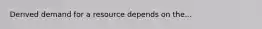 Derived demand for a resource depends on the...