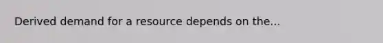 Derived demand for a resource depends on the...