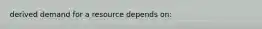 derived demand for a resource depends on: