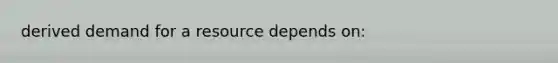 derived demand for a resource depends on: