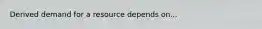 Derived demand for a resource depends on...